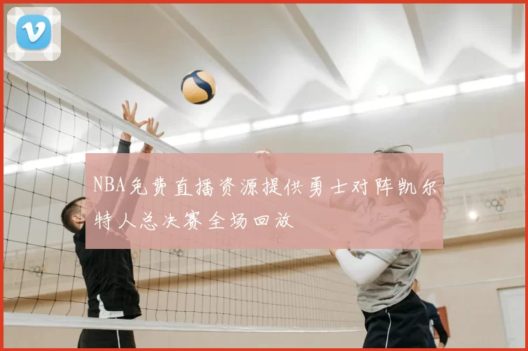 NBA免费直播资源提供勇士对阵凯尔特人总决赛全场回放