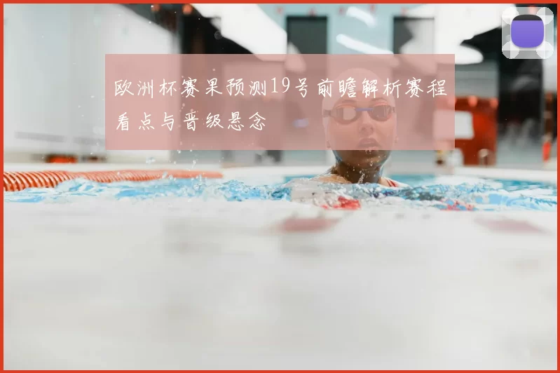 欧洲杯赛果预测19号前瞻解析赛程看点与晋级悬念