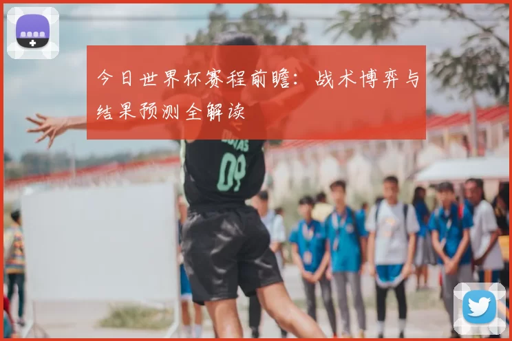 今日世界杯赛程前瞻:战术博弈与结果预测全解读