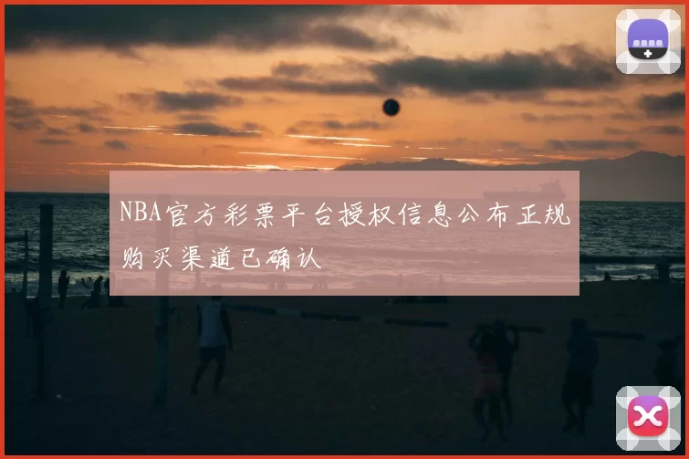 NBA官方彩票平台授权信息公布正规购买渠道已确认