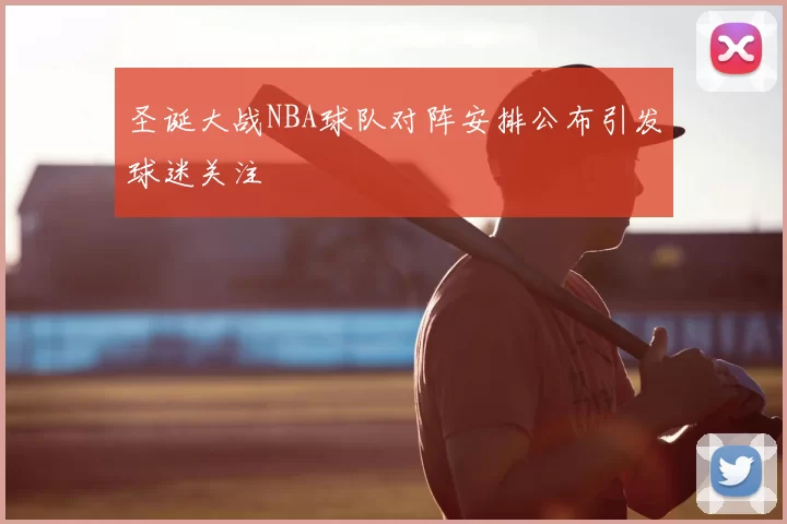 圣诞大战NBA球队对阵安排公布引发球迷关注