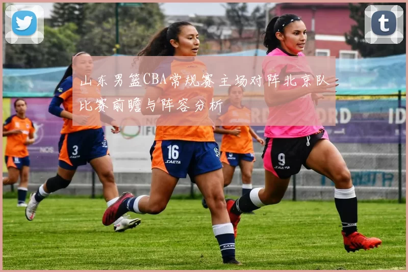 山东男篮CBA常规赛主场对阵北京队比赛前瞻与阵容分析