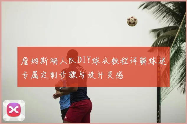 詹姆斯湖人队DIY球衣教程详解球迷专属定制步骤与设计灵感