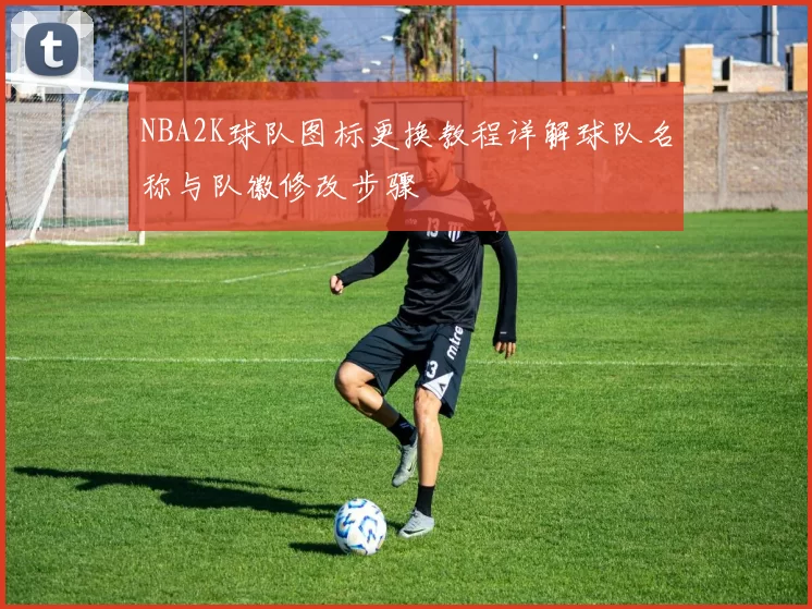 NBA2K球队图标更换教程详解球队名称与队徽修改步骤