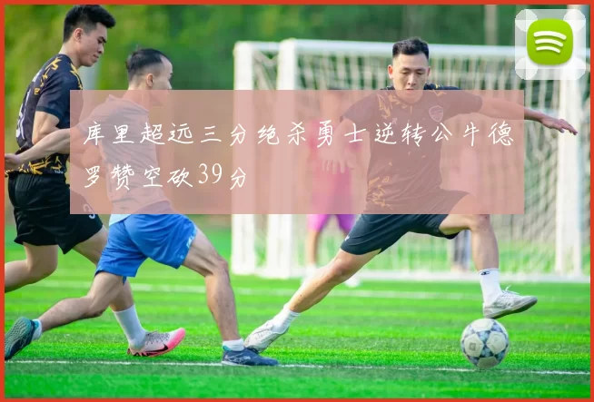 库里超远三分绝杀勇士逆转公牛德罗赞空砍39分