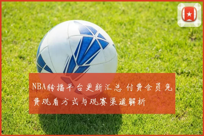 NBA转播平台更新汇总 付费会员免费观看方式与观赛渠道解析