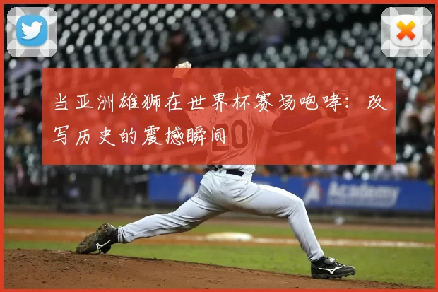 当亚洲雄狮在世界杯赛场咆哮:改写历史的震撼瞬间