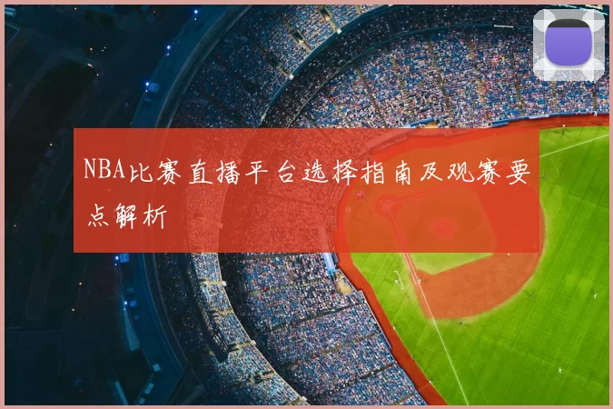 NBA比赛直播平台选择指南及观赛要点解析