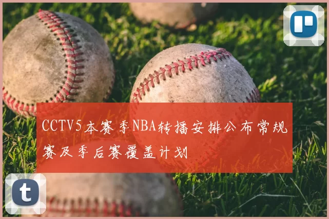 CCTV5本赛季NBA转播安排公布常规赛及季后赛覆盖计划