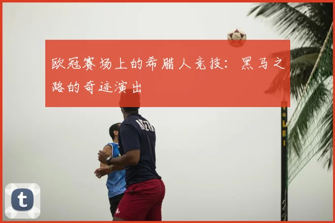 欧冠赛场上的希腊人竞技:黑马之路的奇迹演出