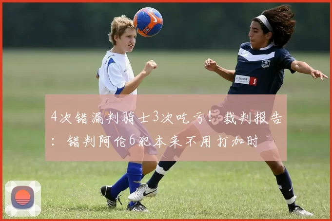4次错漏判骑士3次吃亏！裁判报告：错判阿伦6犯本来不用打加时