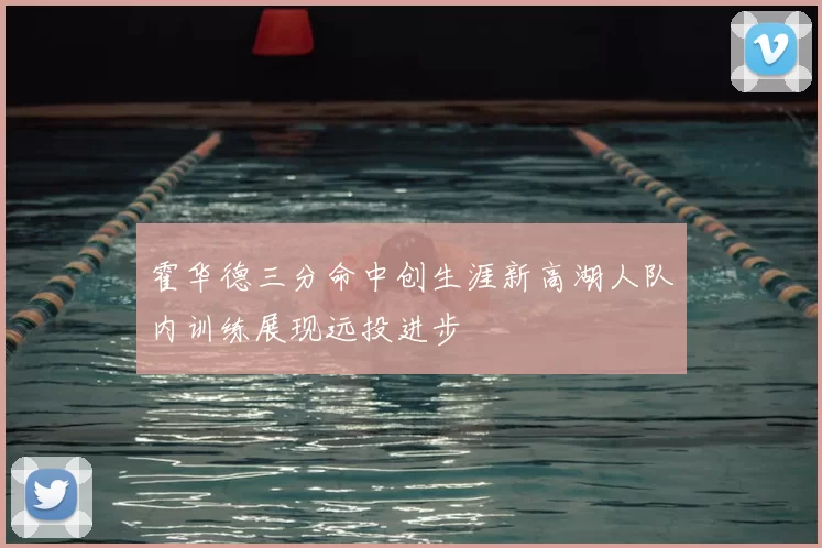 霍华德三分命中创生涯新高湖人队内训练展现远投进步