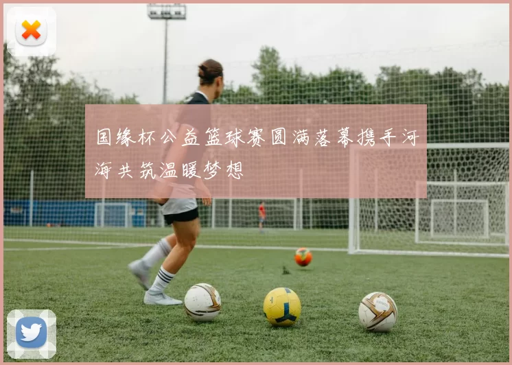 国缘杯公益篮球赛圆满落幕携手河海共筑温暖梦想
