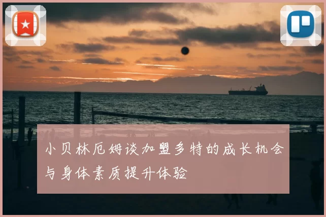 小贝林厄姆谈加盟多特的成长机会与身体素质提升体验