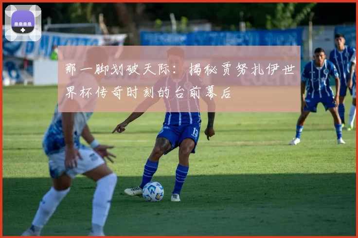 那一脚划破天际:揭秘贾努扎伊世界杯传奇时刻的台前幕后