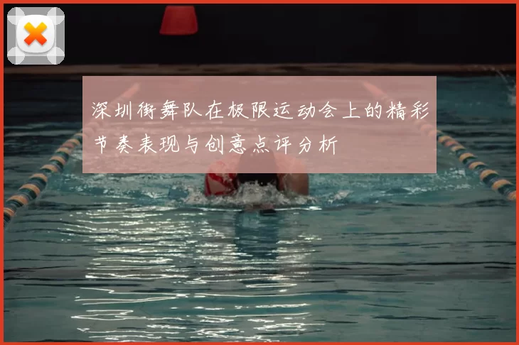 深圳街舞队在极限运动会上的精彩节奏表现与创意点评分析