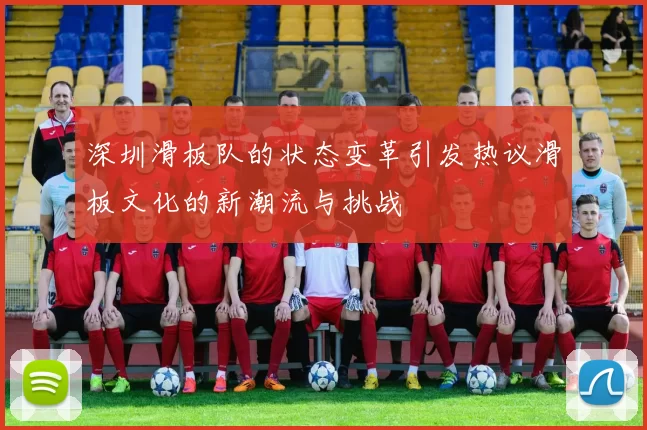 深圳滑板队的状态变革引发热议滑板文化的新潮流与挑战