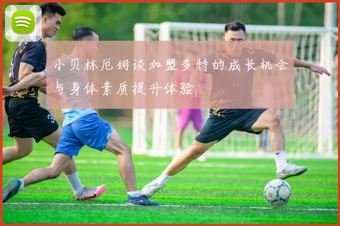 小贝林厄姆谈加盟多特的成长机会与身体素质提升体验