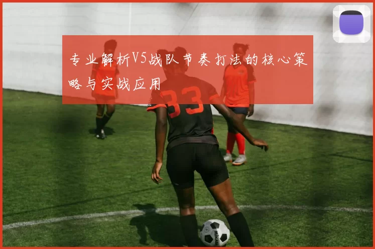 专业解析V5战队节奏打法的核心策略与实战应用