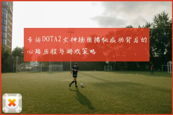 专访DOTA2女神杨丽揭秘成功背后的心路历程与游戏策略