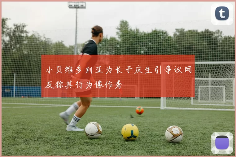 小贝维多利亚为长子庆生引争议网友称其行为像作秀