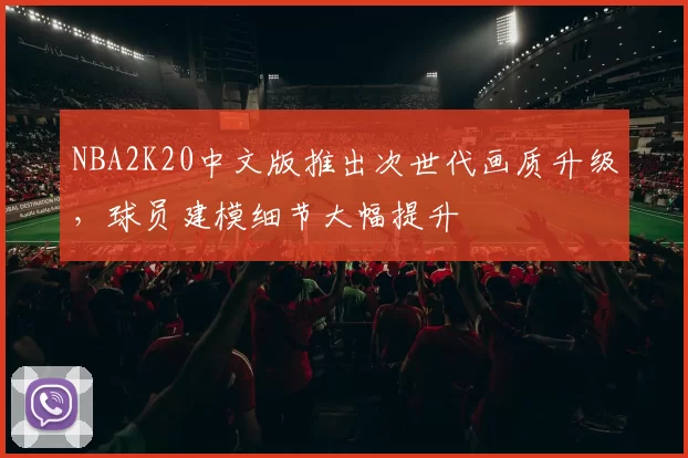 NBA2K20中文版推出次世代画质升级，球员建模细节大幅提升