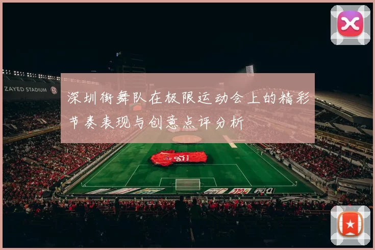 深圳街舞队在极限运动会上的精彩节奏表现与创意点评分析