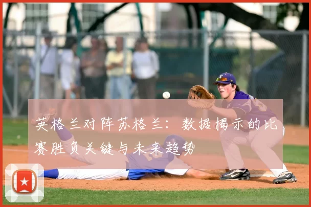 英格兰对阵苏格兰:数据揭示的比赛胜负关键与未来趋势