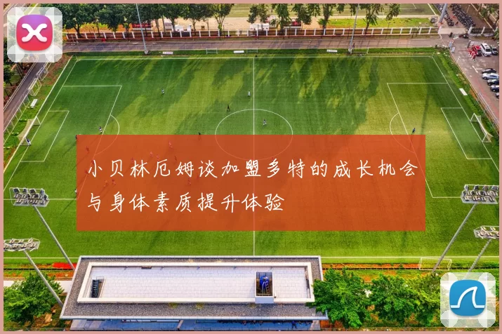 小贝林厄姆谈加盟多特的成长机会与身体素质提升体验