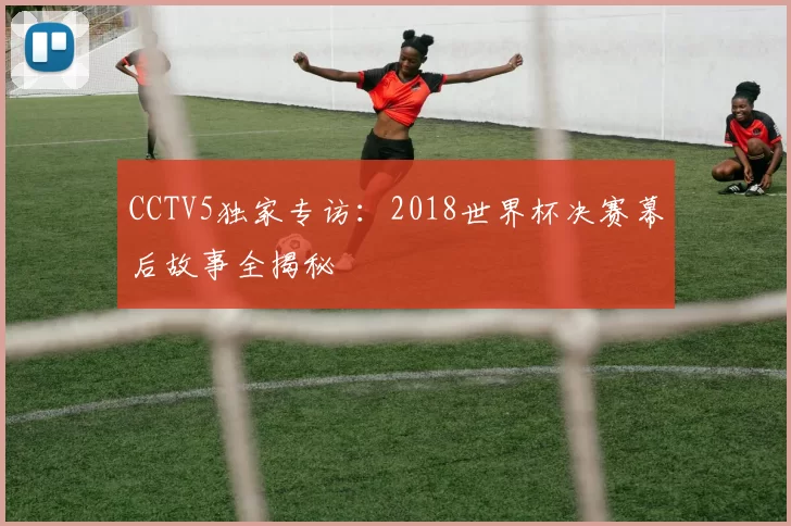 CCTV5独家专访:2018世界杯决赛幕后故事全揭秘