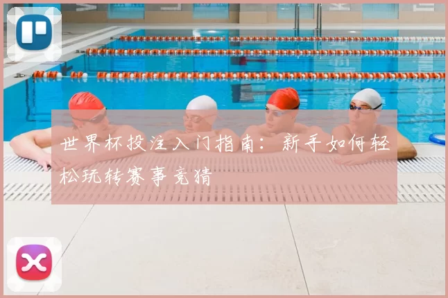 世界杯投注入门指南:新手如何轻松玩转赛事竞猜