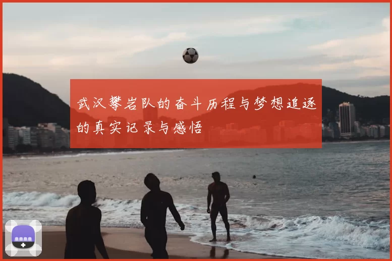 武汉攀岩队的奋斗历程与梦想追逐的真实记录与感悟