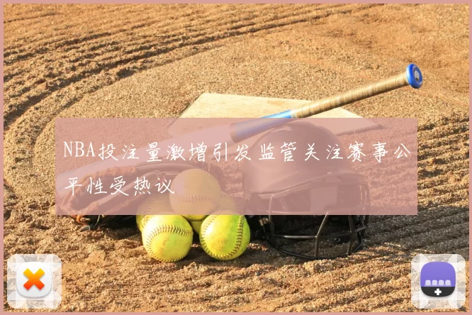 NBA投注量激增引发监管关注赛事公平性受热议