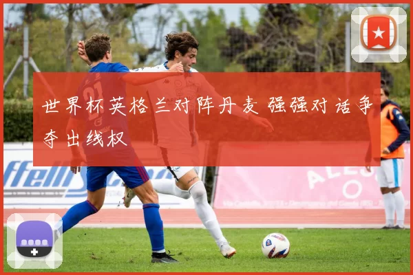 世界杯英格兰对阵丹麦 强强对话争夺出线权