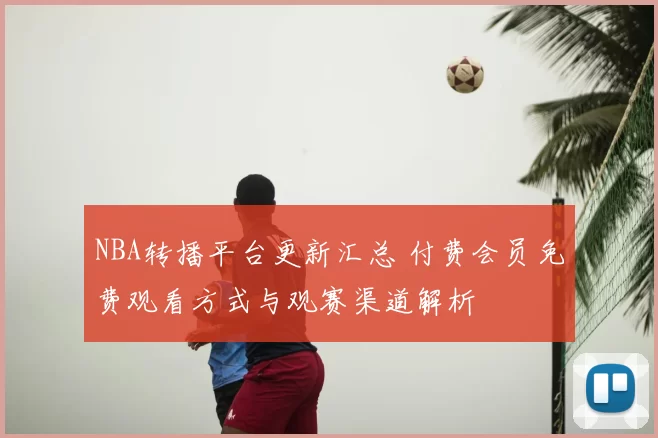 NBA转播平台更新汇总 付费会员免费观看方式与观赛渠道解析