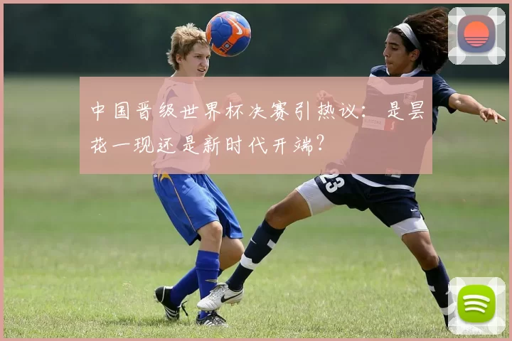 中国晋级世界杯决赛引热议：是昙花一现还是新时代开端？
