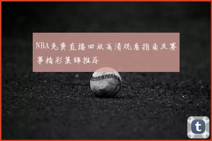 NBA免费直播回放高清观看指南及赛事精彩集锦推荐