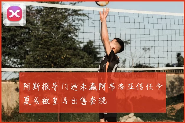阿斯报导门迪未赢阿韦洛亚信任今夏或被皇马出售套现