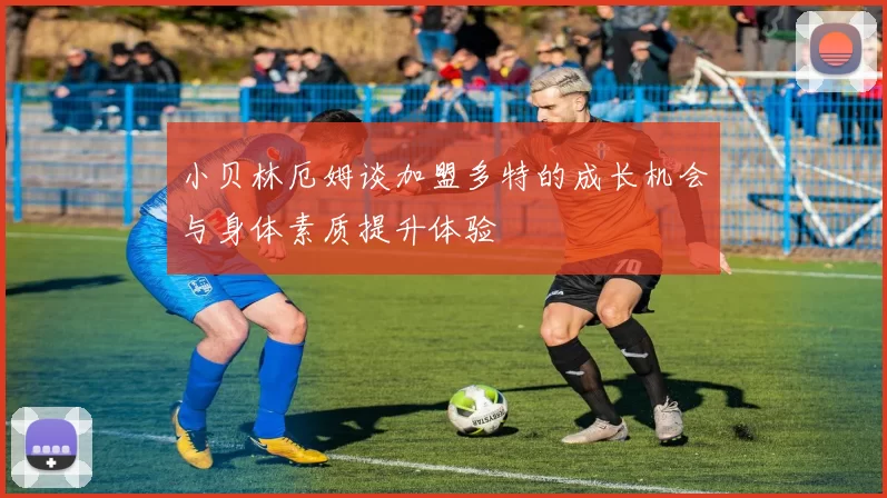 小贝林厄姆谈加盟多特的成长机会与身体素质提升体验