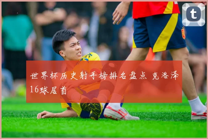 世界杯历史射手榜排名盘点 克洛泽16球居首