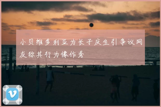 小贝维多利亚为长子庆生引争议网友称其行为像作秀
