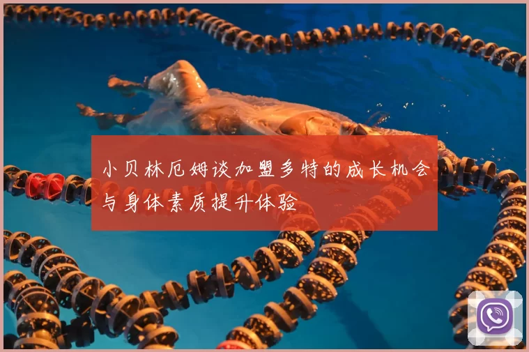 小贝林厄姆谈加盟多特的成长机会与身体素质提升体验