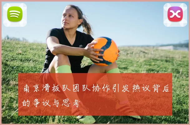 南京滑板队团队协作引发热议背后的争议与思考