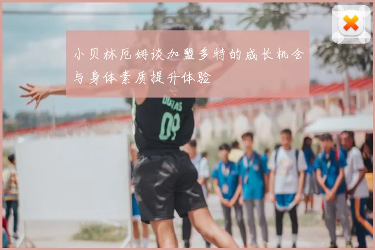 小贝林厄姆谈加盟多特的成长机会与身体素质提升体验