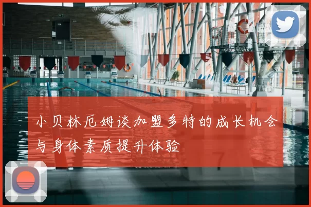 小贝林厄姆谈加盟多特的成长机会与身体素质提升体验