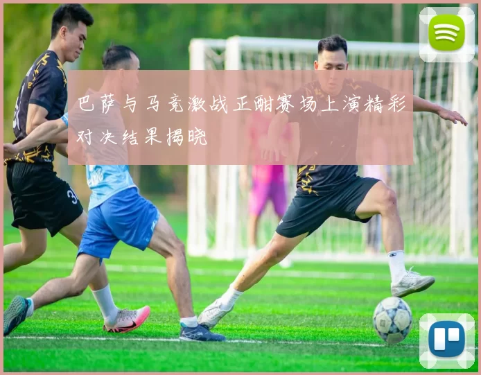 巴萨与马竞激战正酣赛场上演精彩对决结果揭晓