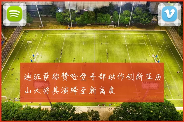 迪班萨称赞哈登手部动作创新亚历山大将其演绎至新高度