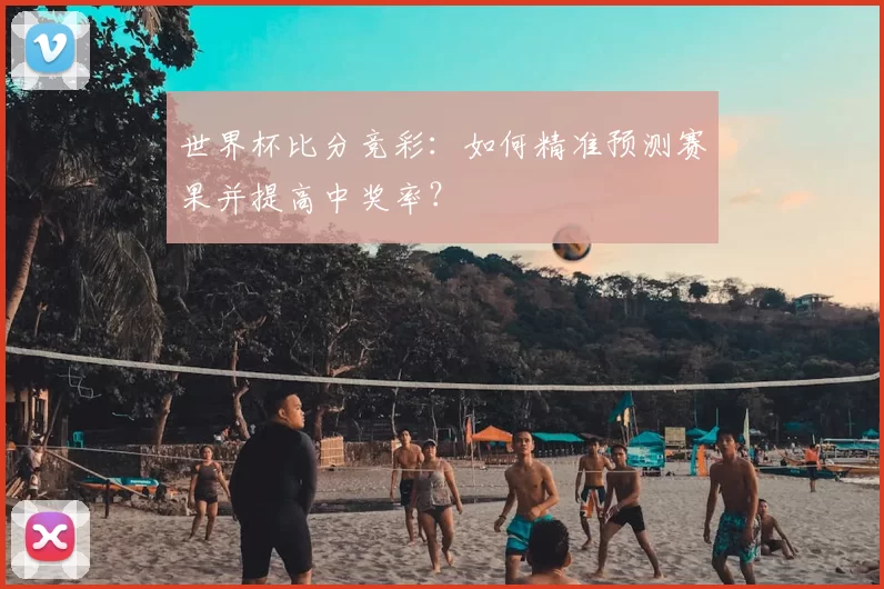 世界杯比分竞彩：如何精准预测赛果并提高中奖率？