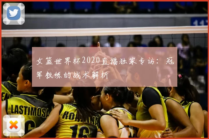 女篮世界杯2020直播独家专访:冠军教练的战术解析