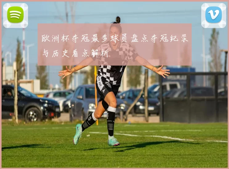欧洲杯夺冠最多球员盘点夺冠纪录与历史看点解析